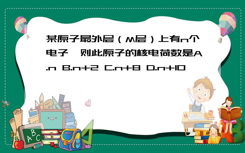 某原子最外层（M层）上有n个电子,则此原子的核电荷数是A.n B.n+2 C.n+8 D.n+10