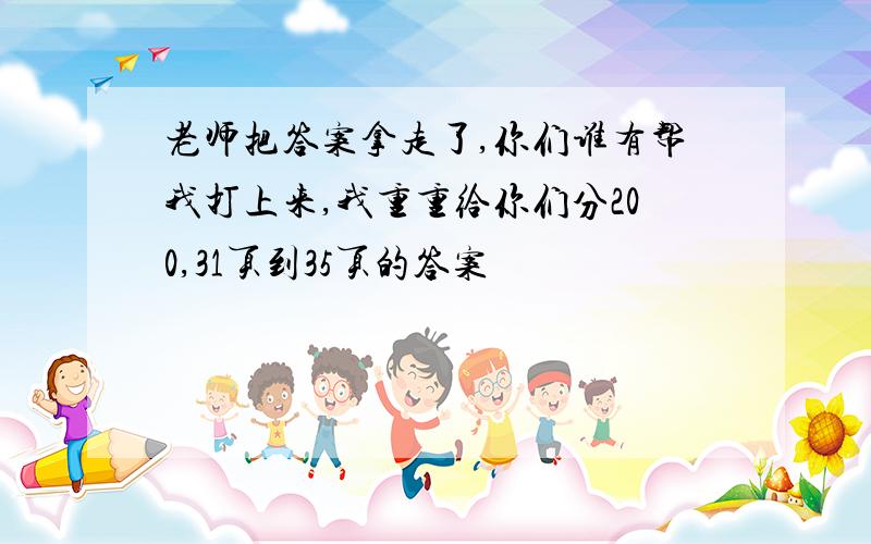 老师把答案拿走了,你们谁有帮我打上来,我重重给你们分200,31页到35页的答案