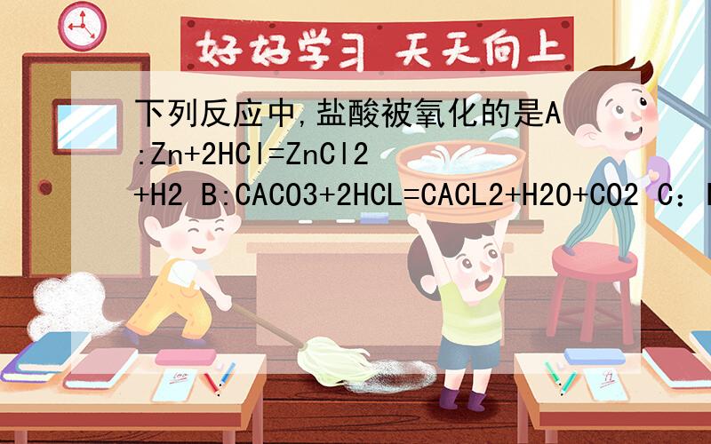 下列反应中,盐酸被氧化的是A:Zn+2HCl=ZnCl2+H2 B:CACO3+2HCL=CACL2+H2O+CO2 C：NAOH+HCL=NACL+H2O D：2KMNO4+16HCL=2MNCL2+5CL2+2KCL+8H2O