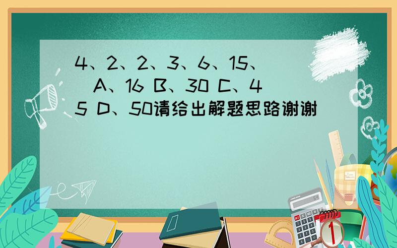 4、2、2、3、6、15、（）A、16 B、30 C、45 D、50请给出解题思路谢谢