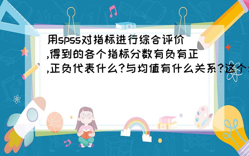 用spss对指标进行综合评价,得到的各个指标分数有负有正,正负代表什么?与均值有什么关系?这个均值怎么界定?