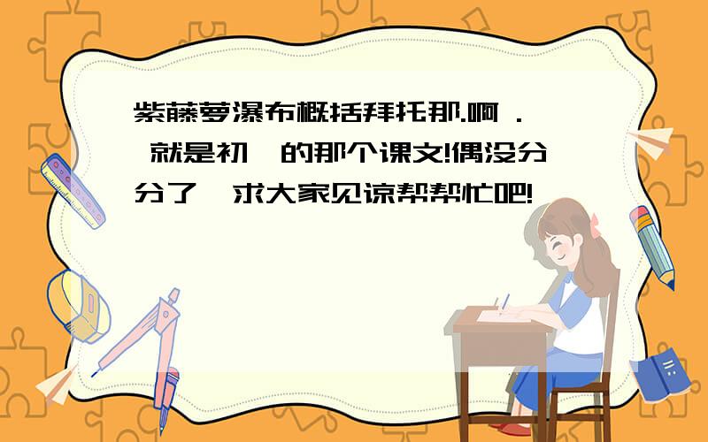 紫藤萝瀑布概括拜托那.啊 . 就是初一的那个课文!偶没分分了  求大家见谅帮帮忙吧!