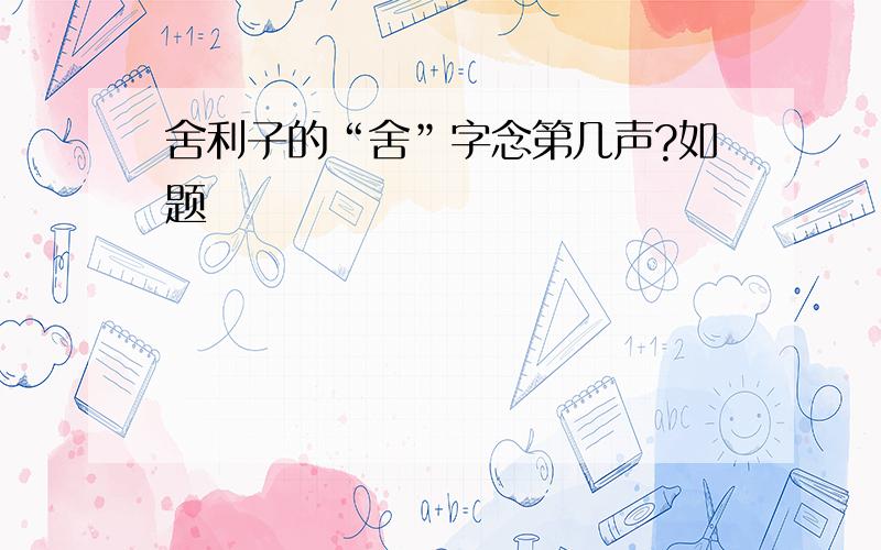 舍利子的“舍”字念第几声?如题