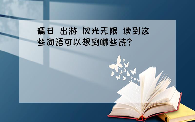 晴日 出游 风光无限 读到这些词语可以想到哪些诗?