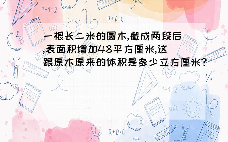 一根长二米的圆木,截成两段后,表面积增加48平方厘米,这跟原木原来的体积是多少立方厘米?