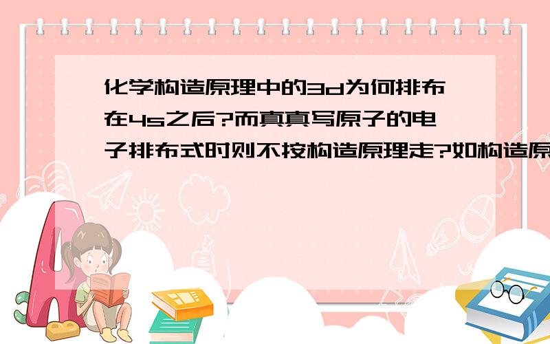 化学构造原理中的3d为何排布在4s之后?而真真写原子的电子排布式时则不按构造原理走?如构造原理是1s2s2p3s3p.4s3d.则写时就成,如Sc（钪）就成为3d14s2呢?why?能否解释的通俗易懂？钻传效应没听