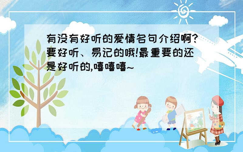 有没有好听的爱情名句介绍啊?要好听、易记的哦!最重要的还是好听的,嘻嘻嘻~