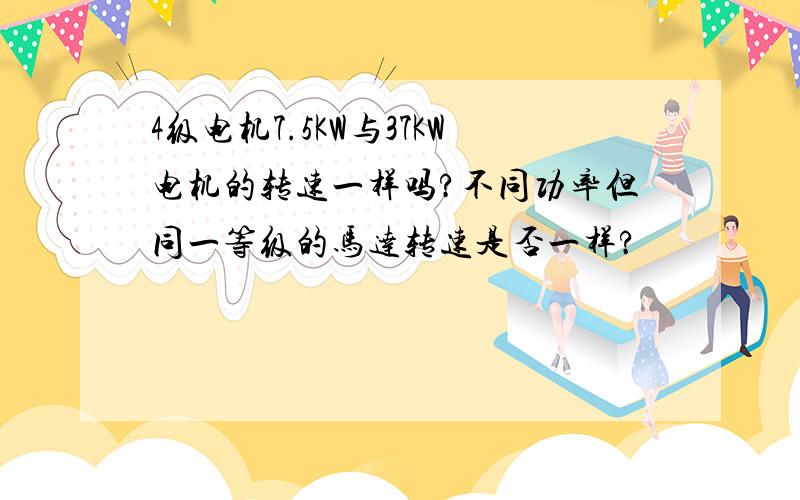 4级电机7.5KW与37KW电机的转速一样吗?不同功率但同一等级的马达转速是否一样?