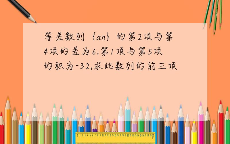 等差数列｛an｝的第2项与第4项的差为6,第1项与第5项的积为-32,求此数列的前三项