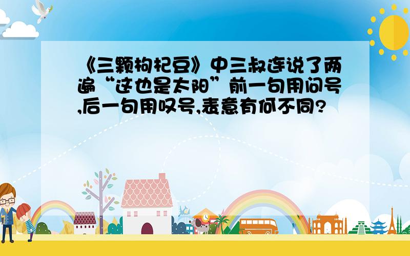 《三颗枸杞豆》中三叔连说了两遍“这也是太阳”前一句用问号,后一句用叹号,表意有何不同?