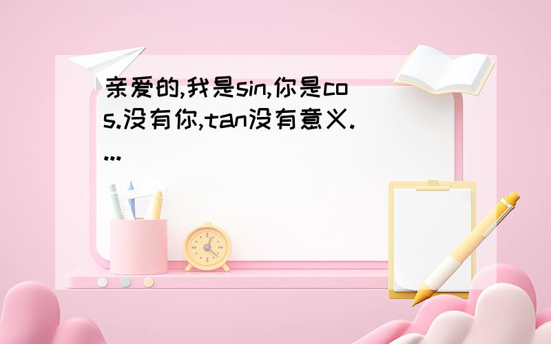 亲爱的,我是sin,你是cos.没有你,tan没有意义....