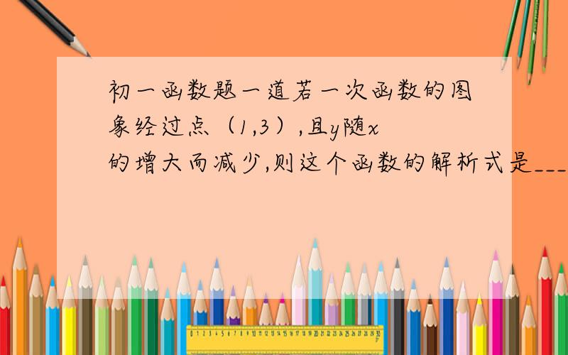 初一函数题一道若一次函数的图象经过点（1,3）,且y随x的增大而减少,则这个函数的解析式是___________.