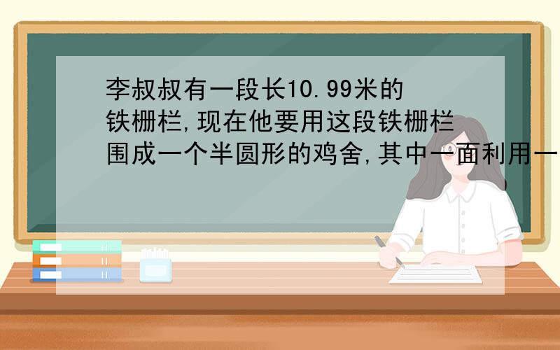 李叔叔有一段长10.99米的铁栅栏,现在他要用这段铁栅栏围成一个半圆形的鸡舍,其中一面利用一面长7米的墙请你帮李叔叔算一算这面墙够围吗?如果够,围成鸡舍的面积是多少?(得数保留二位小