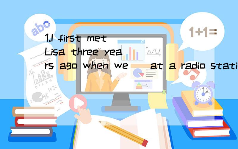 1.I first met Lisa three years ago when we()at a radio station together.A.have worked B.had been working C.were working D.had worked2.Jack left his key to the bike in the library.划线部分（ his key to the bike ） （ ）（ ）Jack（ ）in the