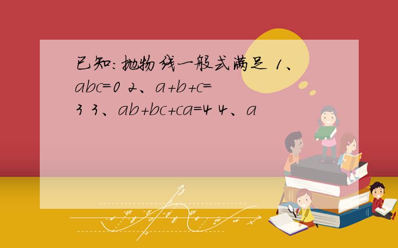 已知：抛物线一般式满足 1、abc=0 2、a+b+c=3 3、ab+bc+ca=4 4、a