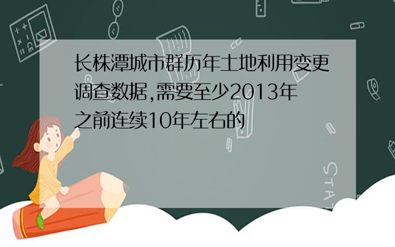 长株潭城市群历年土地利用变更调查数据,需要至少2013年之前连续10年左右的