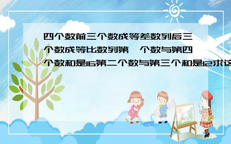 四个数前三个数成等差数列后三个数成等比数列第一个数与第四个数和是16第二个数与第三个和是12求这四个数