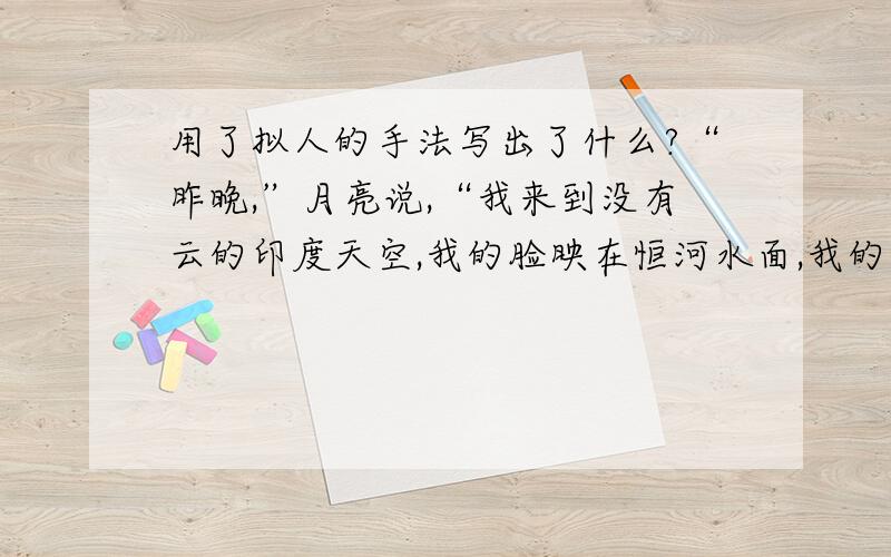 用了拟人的手法写出了什么?“昨晚,”月亮说,“我来到没有云的印度天空,我的脸映在恒河水面,我的光线透过浓密的树叶,它们像乌龟的背壳.从密林里走出一个印度姑娘,她轻巧得像瞪羚,美丽