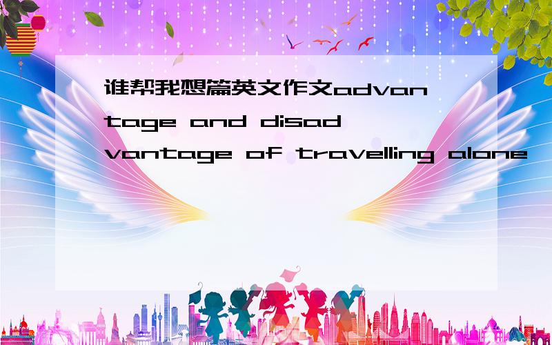 谁帮我想篇英文作文advantage and disadvantage of travelling alone