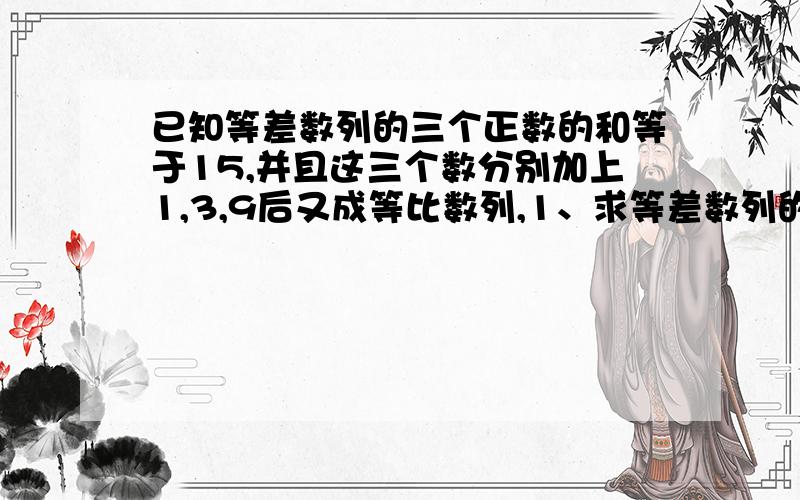 已知等差数列的三个正数的和等于15,并且这三个数分别加上1,3,9后又成等比数列,1、求等差数列的三个正数2、如果以等比数列中最小的数为首项，求这个等比数列的通项公式