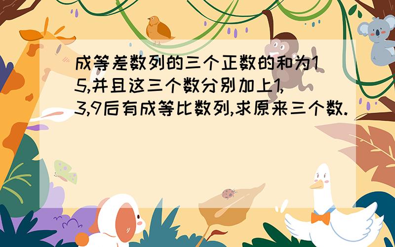 成等差数列的三个正数的和为15,并且这三个数分别加上1,3,9后有成等比数列,求原来三个数.