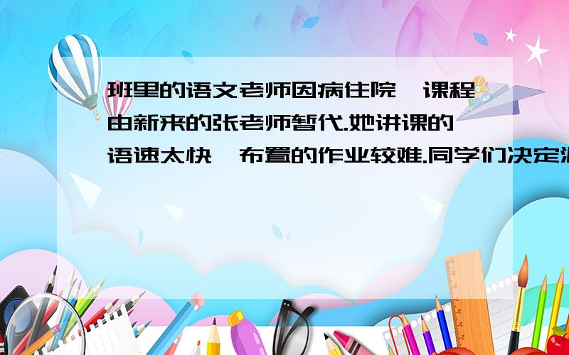 班里的语文老师因病住院,课程由新来的张老师暂代.她讲课的语速太快,布置的作业较难.同学们决定派学习委员李红对张老师做一次简单的采访,以达到共同交流的目的.假如你是李红,请你设计