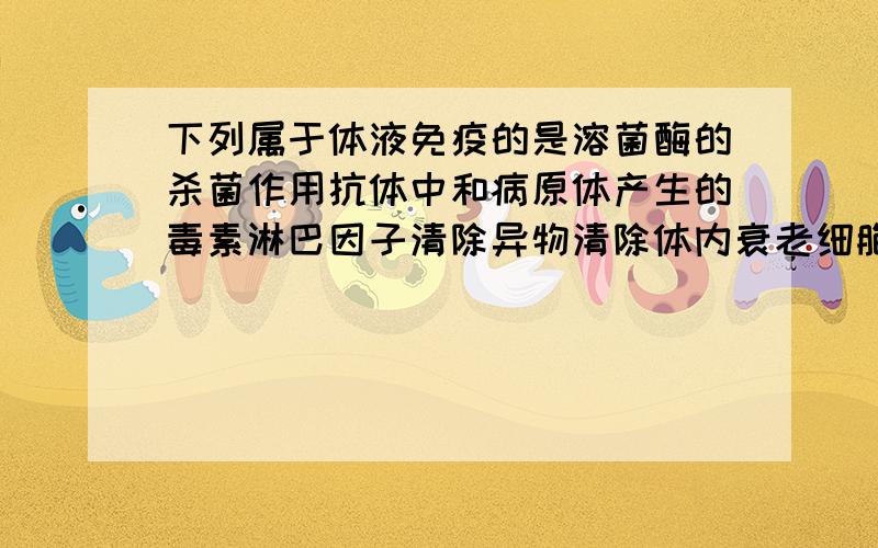 下列属于体液免疫的是溶菌酶的杀菌作用抗体中和病原体产生的毒素淋巴因子清除异物清除体内衰老细胞