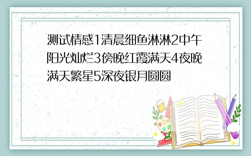 测试情感1清晨细鱼淋淋2中午阳光灿烂3傍晚红霞满天4夜晚满天繁星5深夜银月圆圆