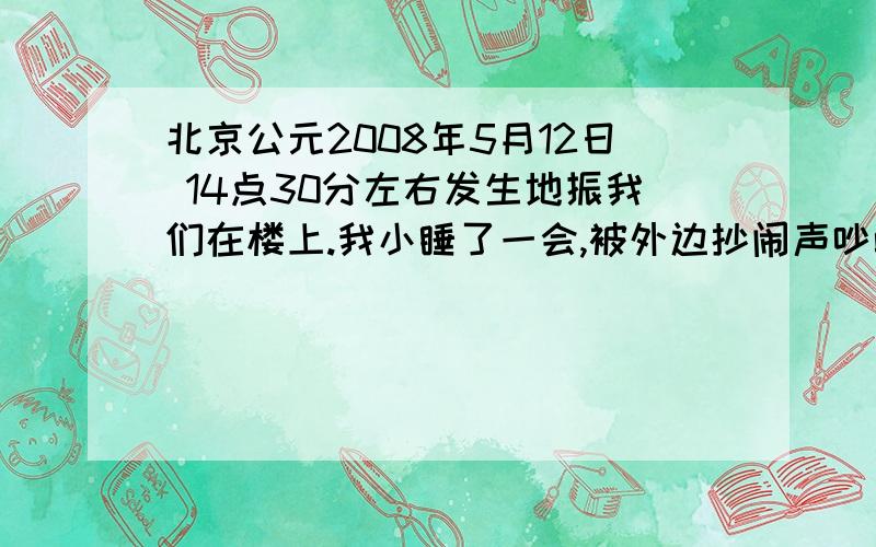 北京公元2008年5月12日 14点30分左右发生地振我们在楼上.我小睡了一会,被外边抄闹声吵醒醒来后看看,看到写字楼好多人都往楼下跑,问了问才知道刚才闹地震了.请问是真的吗?