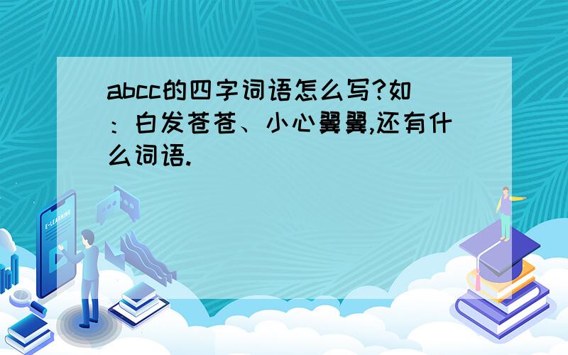 abcc的四字词语怎么写?如：白发苍苍、小心翼翼,还有什么词语.