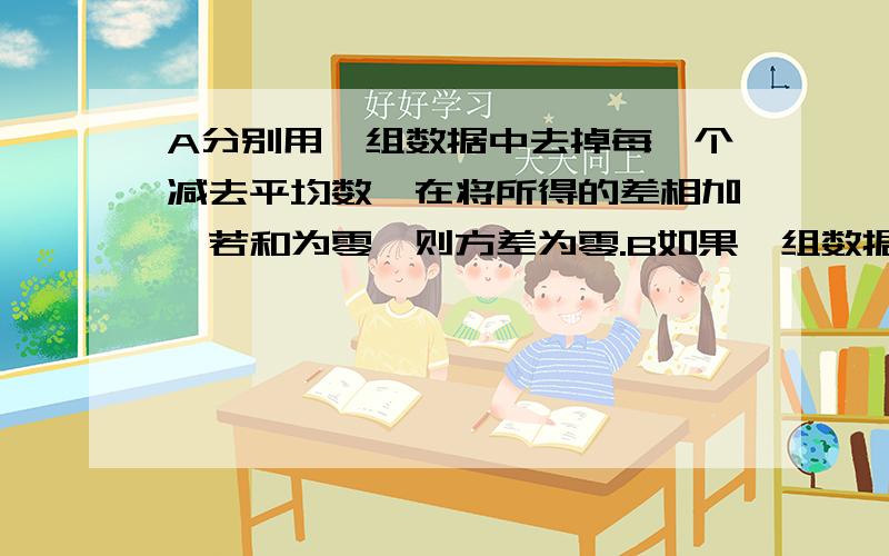 A分别用一组数据中去掉每一个减去平均数,在将所得的差相加,若和为零,则方差为零.B如果一组数据的方差等于零,则这组数据中每一个彼此不一定相等.这两个哪个对.