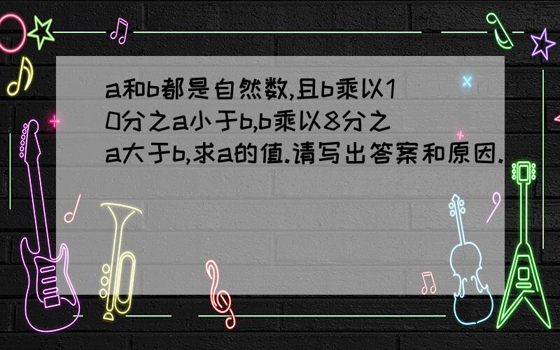 a和b都是自然数,且b乘以10分之a小于b,b乘以8分之a大于b,求a的值.请写出答案和原因.