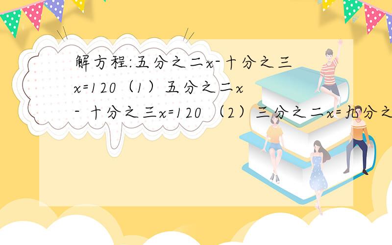 解方程:五分之二x-十分之三x=120（1）五分之二x - 十分之三x=120 （2）三分之二x=九分之二 （3）x除八分之五=十二分之一 （4）5+三分之一x=13 （5）20%x=30