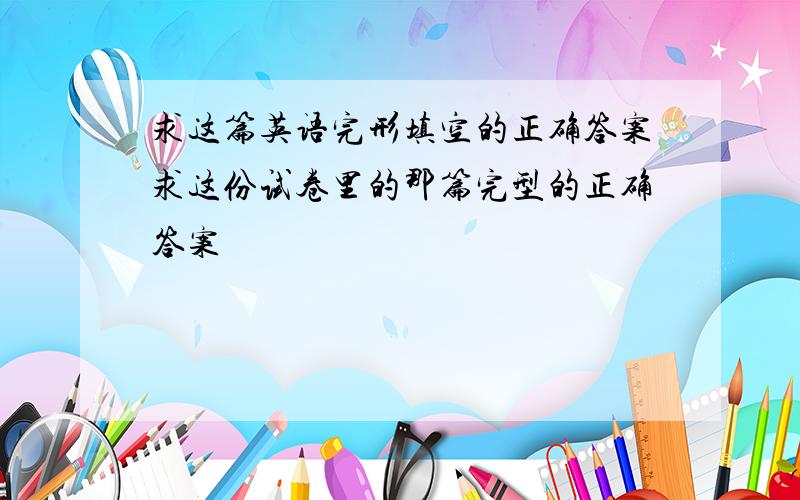 求这篇英语完形填空的正确答案求这份试卷里的那篇完型的正确答案