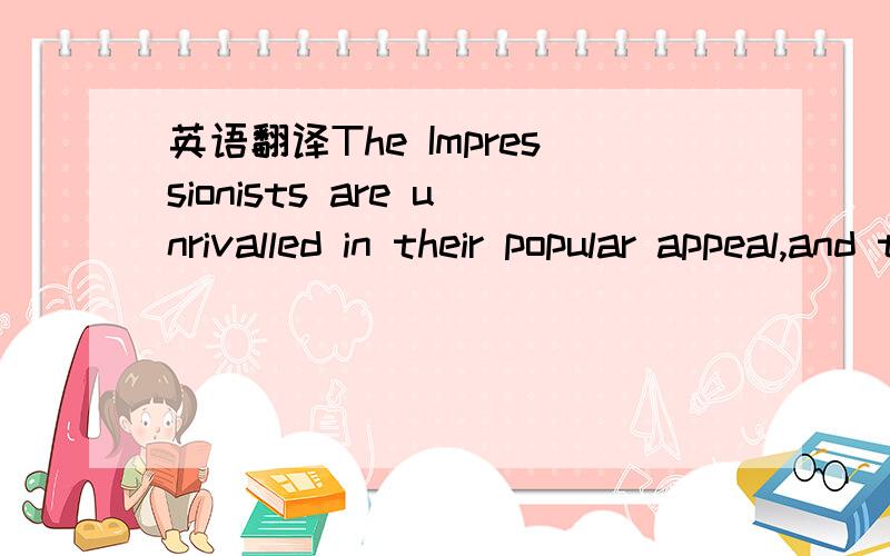 英语翻译The Impressionists are unrivalled in their popular appeal,and their paintings are among the best loved in the world.Drawn together by a common desire to bring a new kind of realism to painting,they astonished their contemporaries with the