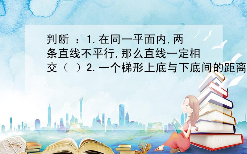 判断 ：1.在同一平面内,两条直线不平行,那么直线一定相交（ ）2.一个梯形上底与下底间的距离处处相等（