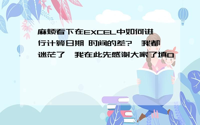 麻烦看下在EXCEL中如何进行计算日期 时间的差?　我都迷茫了,我在此先感谢大家了填0