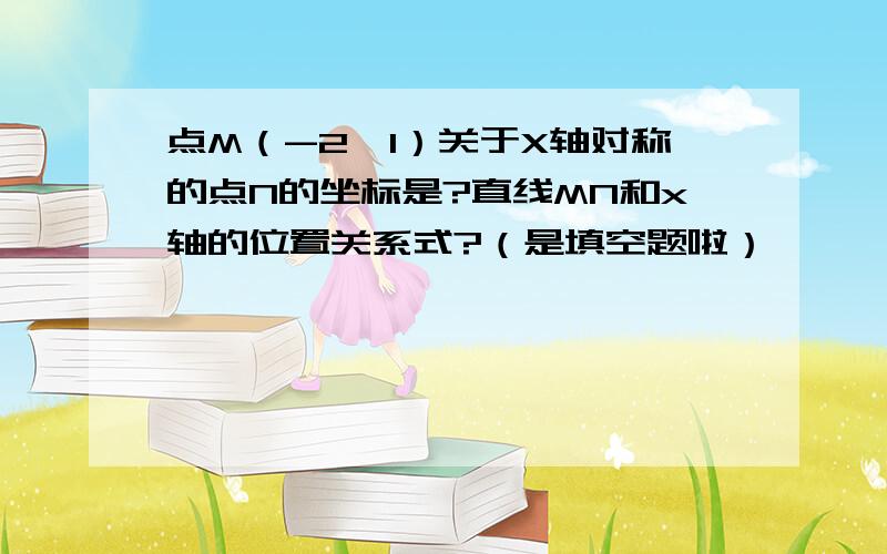 点M（-2,1）关于X轴对称的点N的坐标是?直线MN和x轴的位置关系式?（是填空题啦）