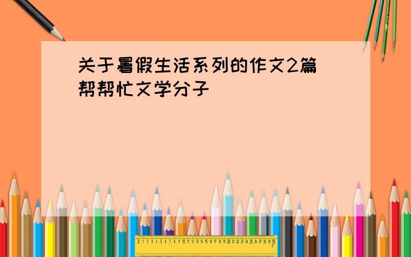 关于暑假生活系列的作文2篇 帮帮忙文学分子