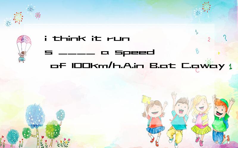 i think it runs ____ a speed of 100km/h.A.in B.at C.away