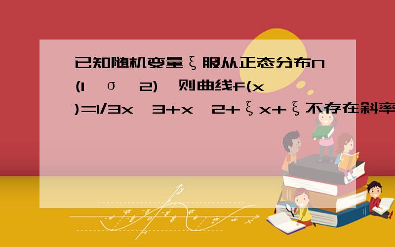 已知随机变量ξ服从正态分布N(1,σ^2),则曲线f(x)=1/3x^3+x^2+ξx+ξ不存在斜率为0的切线的概率是?