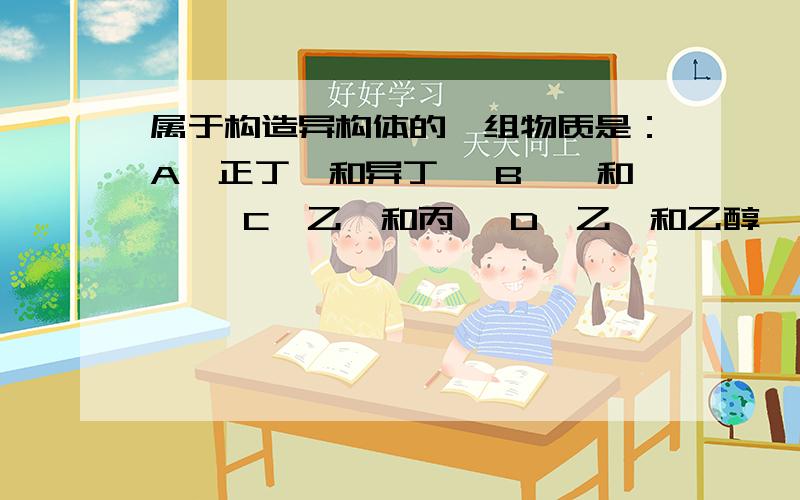 属于构造异构体的一组物质是：A、正丁烷和异丁烷 B、苯和苯酚 C、乙醛和丙酮 D、乙醚和乙醇