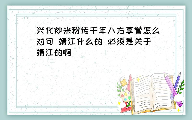 兴化炒米粉传千年八方享誉怎么对句 靖江什么的 必须是关于靖江的啊