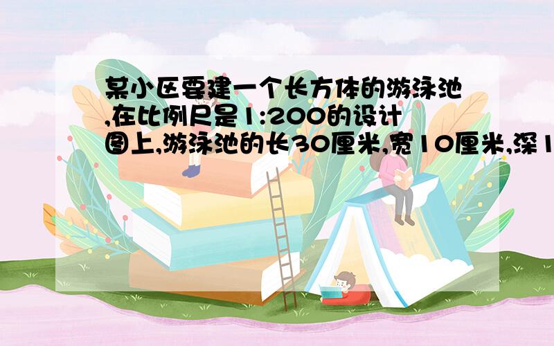 某小区要建一个长方体的游泳池,在比例尺是1:200的设计图上,游泳池的长30厘米,宽10厘米,深1厘米.1.这个水池的占地面积是多少平方米?2.按这个图纸施工,修建这个水池要挖出多少平方米的土?