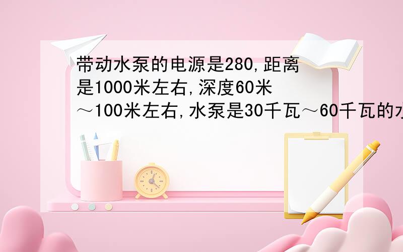 带动水泵的电源是280,距离是1000米左右,深度60米～100米左右,水泵是30千瓦～60千瓦的水泵,95平方的电缆能带几台这样的水泵.