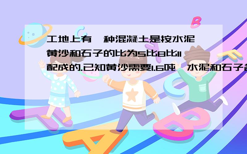 工地上有一种混凝土是按水泥、黄沙和石子的比为5比8比11配成的.已知黄沙需要1.6吨,水泥和石子各需要多少吨?选择.已知x×3分之2＝Y（x、Y不等于0）,则x（ ）YA、＞ B、＜ C、＝已知一个数的5