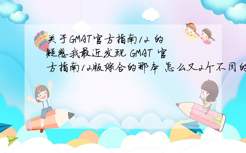 关于GMAT官方指南12 的疑惑我最近发现 GMAT 官方指南12版综合的那本 怎么又2个不同的版本呀 一本上面左上角写有 