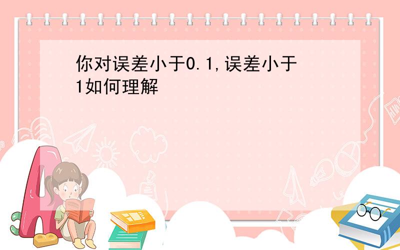 你对误差小于0.1,误差小于1如何理解