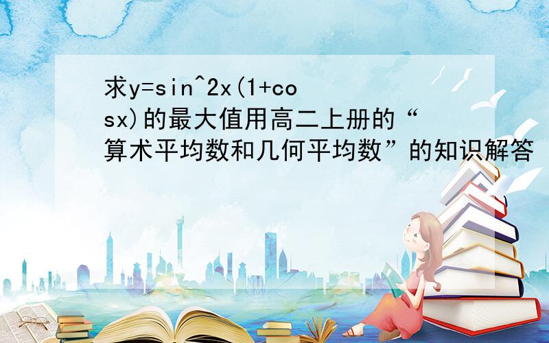 求y=sin^2x(1+cosx)的最大值用高二上册的“算术平均数和几何平均数”的知识解答