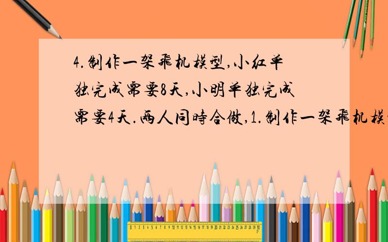 4.制作一架飞机模型,小红单独完成需要8天,小明单独完成需要4天.两人同时合做,1.制作一架飞机模型,小红单独完成需要8天,小明单独完成需要4天.两人同时合做,几天能完成这架模型的4分之3?2.